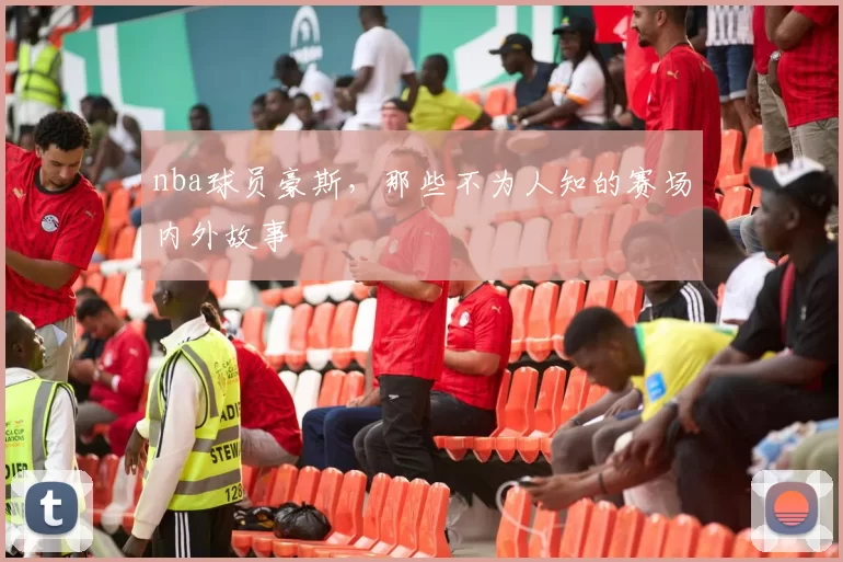 nba球员豪斯，那些不为人知的赛场内外故事