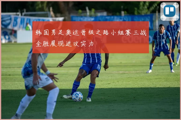韩国男足奥运晋级之路小组赛三战全胜展现进攻实力