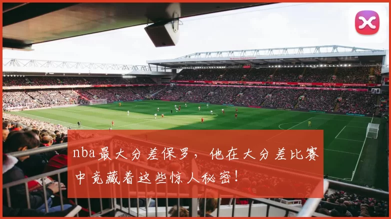 nba最大分差保罗，他在大分差比赛中竟藏着这些惊人秘密！