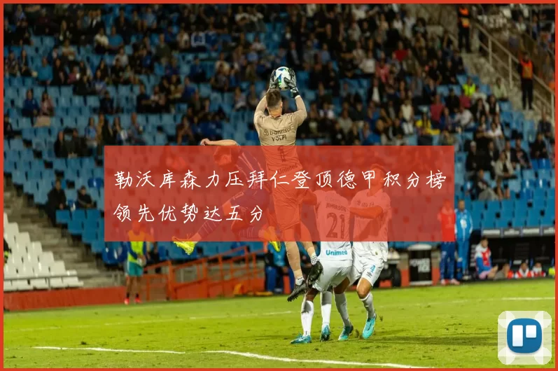 勒沃库森力压拜仁登顶德甲积分榜领先优势达五分