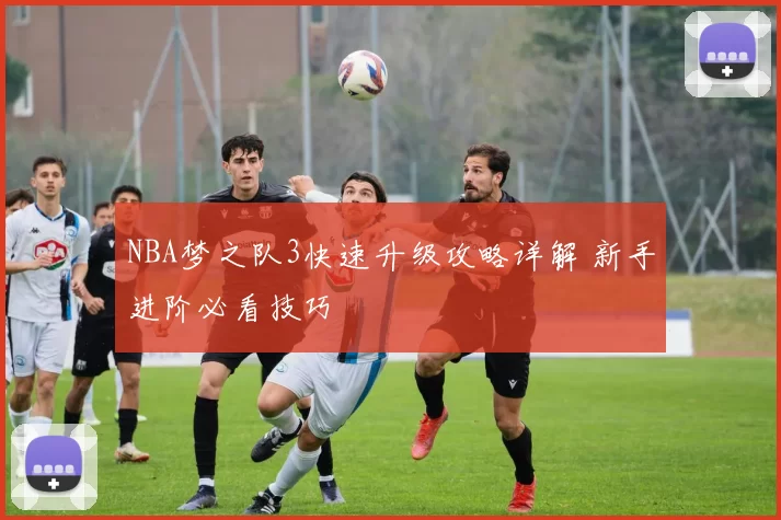 NBA梦之队3快速升级攻略详解 新手进阶必看技巧