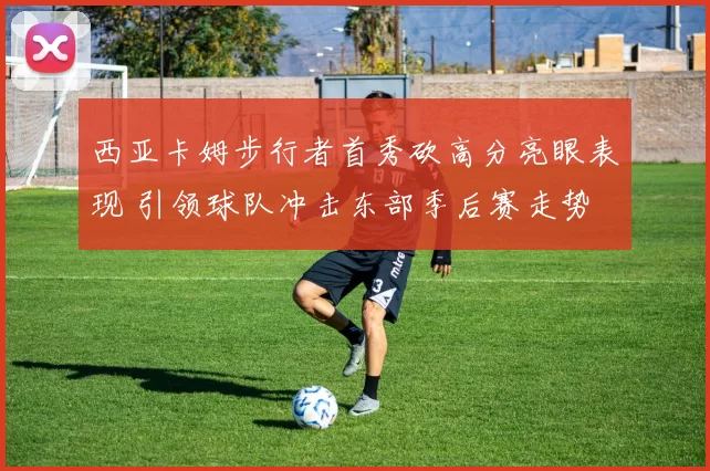 西亚卡姆步行者首秀砍高分亮眼表现 引领球队冲击东部季后赛走势