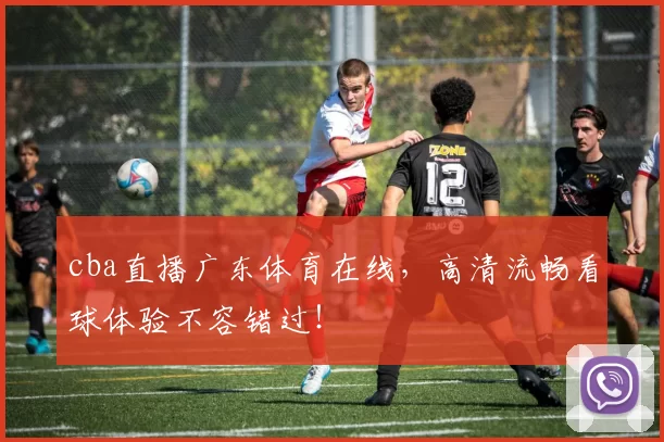 cba直播广东体育在线，高清流畅看球体验不容错过！