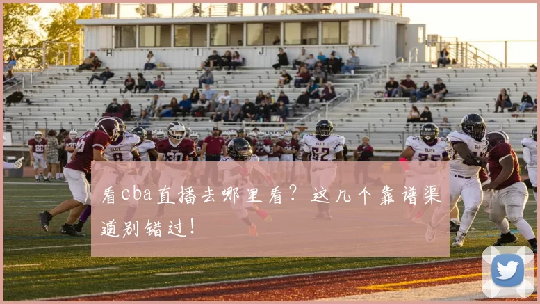 看cba直播去哪里看？这几个靠谱渠道别错过！