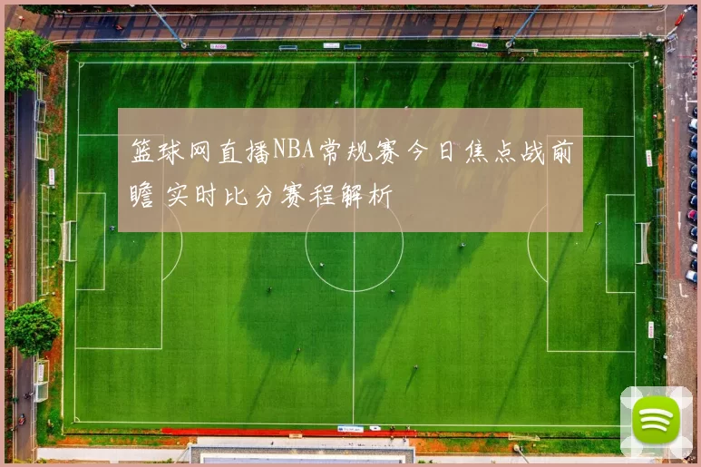 篮球网直播NBA常规赛今日焦点战前瞻 实时比分赛程解析