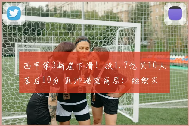 西甲第3断崖下滑！投1.7亿买10人落后10分 匪帅逼宫高层：继续买