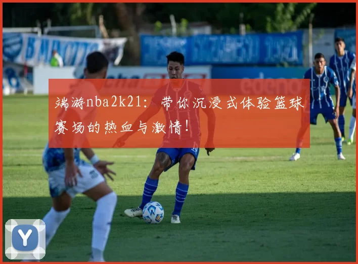 端游nba2k21：带你沉浸式体验篮球赛场的热血与激情！