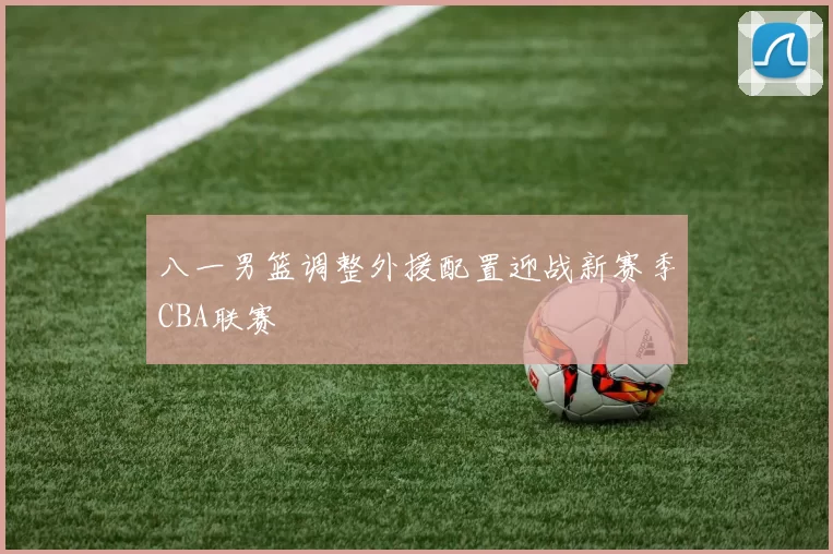 八一男篮调整外援配置迎战新赛季CBA联赛