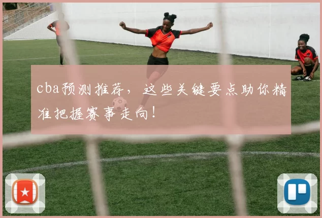 cba预测推荐，这些关键要点助你精准把握赛事走向！