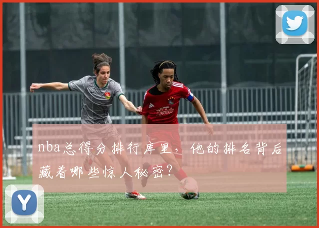 nba总得分排行库里，他的排名背后藏着哪些惊人秘密？