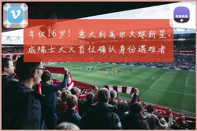 年仅16岁!意大利高尔夫球新星,成瑞士大火首位确认身份遇难者