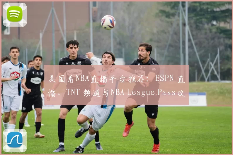 美国看NBA直播平台推荐：ESPN 直播、TNT 频道与NBA League Pass攻略