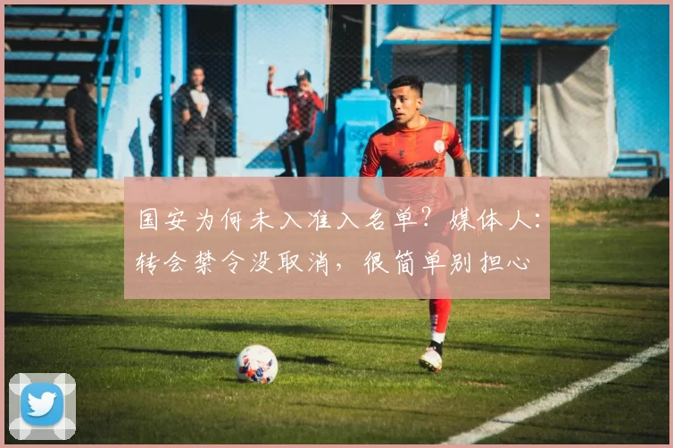 国安为何未入准入名单？媒体人：转会禁令没取消，很简单别担心