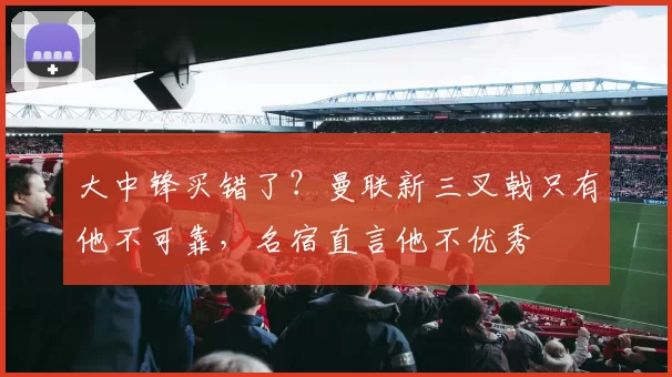 大中锋买错了？曼联新三叉戟只有他不可靠，名宿直言他不优秀