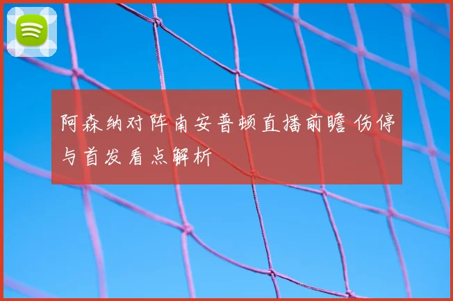 阿森纳对阵南安普顿直播前瞻 伤停与首发看点解析