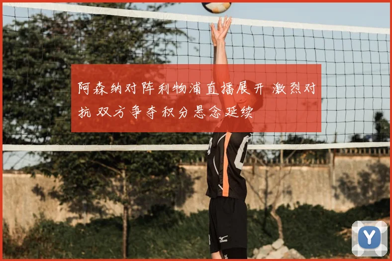 阿森纳对阵利物浦直播展开 激烈对抗 双方争夺积分悬念延续