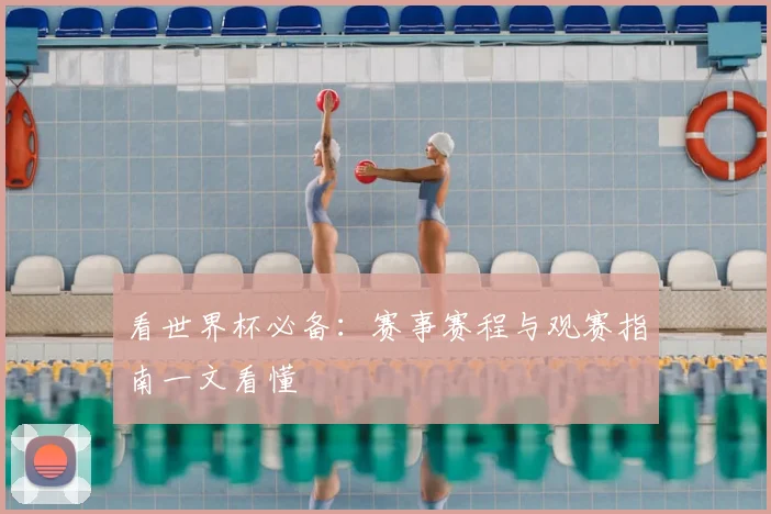 看世界杯必备：赛事赛程与观赛指南一文看懂