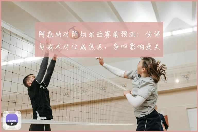 阿森纳对阵切尔西赛前预测：伤停与战术对位成焦点，争四影响受关注