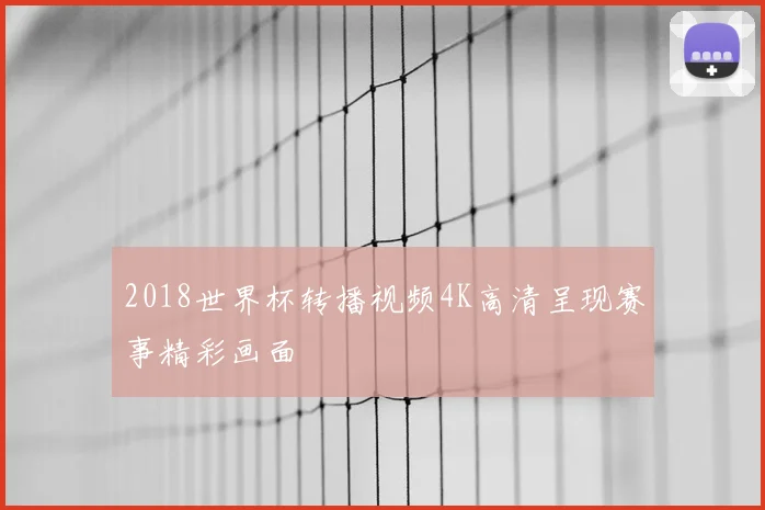 2018世界杯转播视频4K高清呈现赛事精彩画面