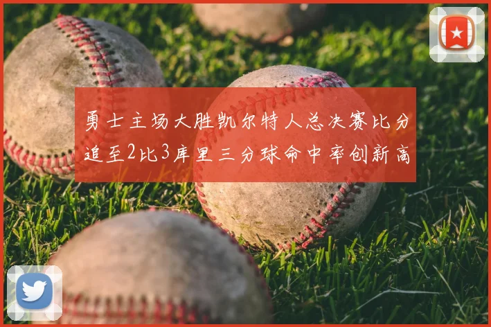 勇士主场大胜凯尔特人总决赛比分追至2比3库里三分球命中率创新高