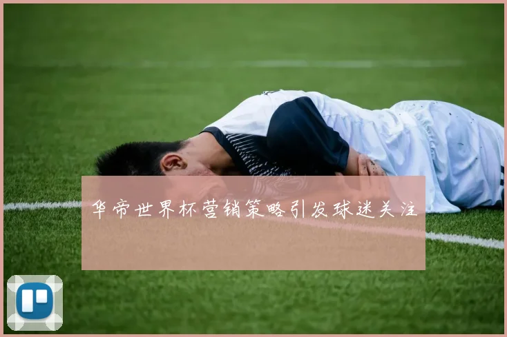 华帝世界杯营销策略引发球迷关注