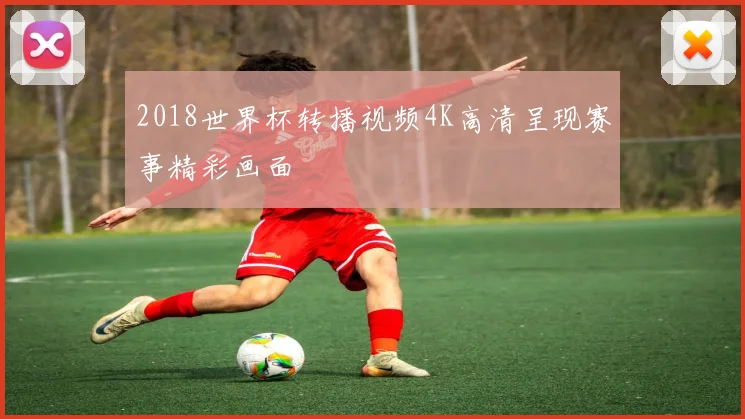 2018世界杯转播视频4K高清呈现赛事精彩画面