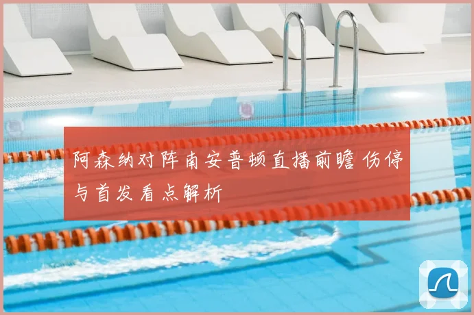 阿森纳对阵南安普顿直播前瞻 伤停与首发看点解析