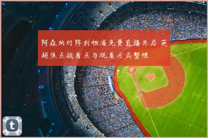 阿森纳对阵利物浦免费直播开启 英超焦点战看点与观看方式整理