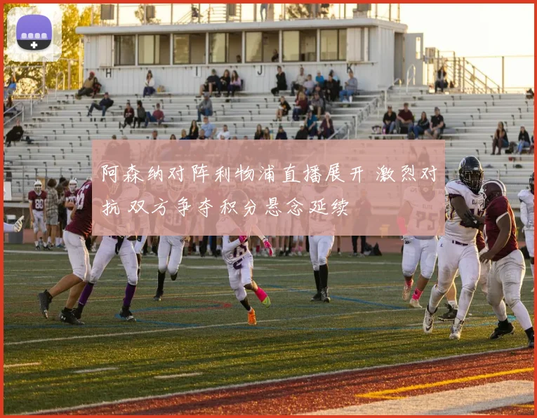阿森纳对阵利物浦直播展开 激烈对抗 双方争夺积分悬念延续