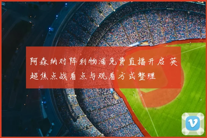 阿森纳对阵利物浦免费直播开启 英超焦点战看点与观看方式整理