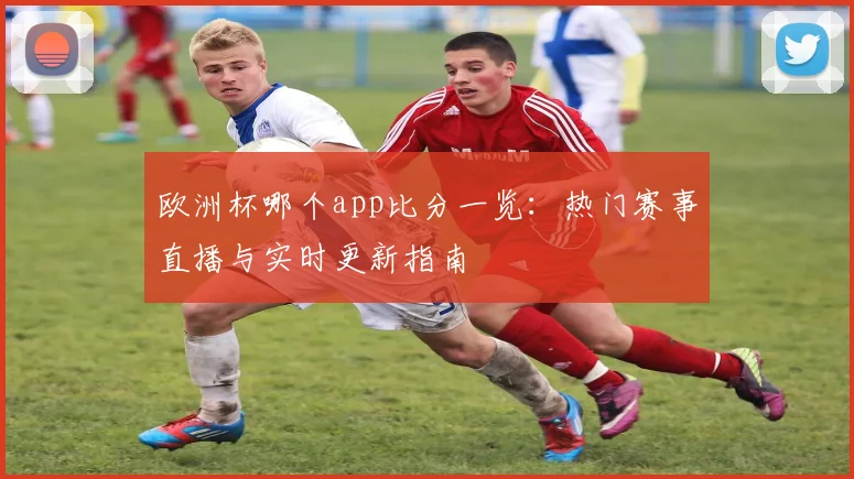 欧洲杯哪个app比分一览:热门赛事直播与实时更新指南