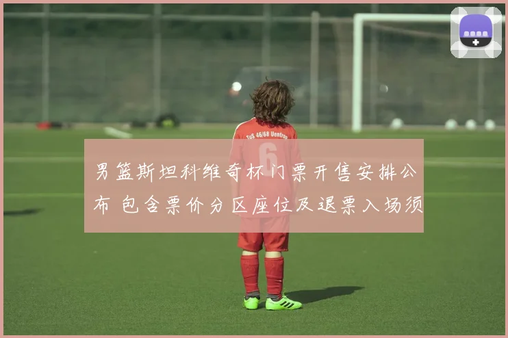 男篮斯坦科维奇杯门票开售安排公布 包含票价分区座位及退票入场须知