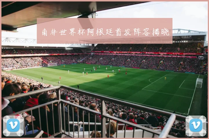 南非世界杯阿根廷首发阵容揭晓