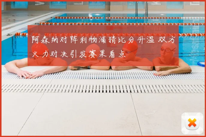 阿森纳对阵利物浦猜比分升温 双方火力对决引发赛果看点
