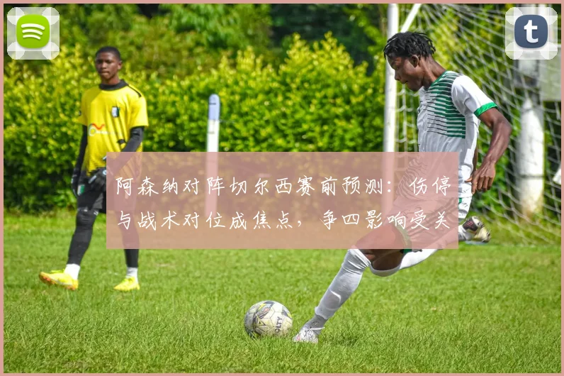 阿森纳对阵切尔西赛前预测：伤停与战术对位成焦点，争四影响受关注