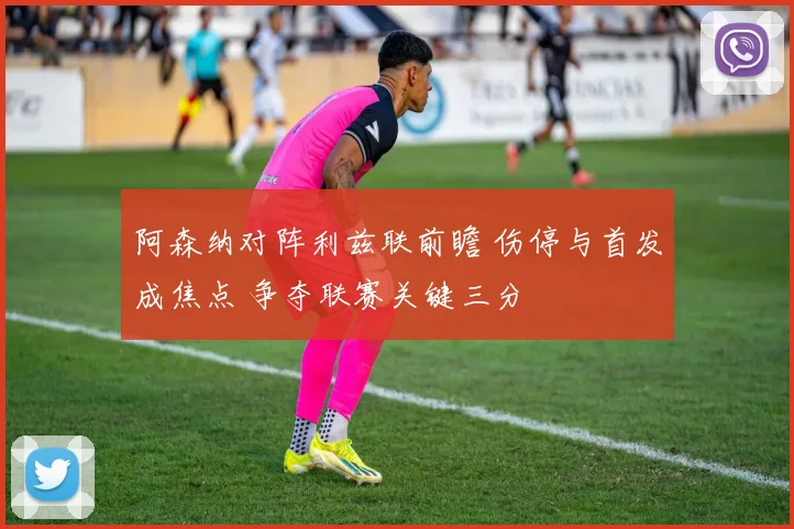 阿森纳对阵利兹联前瞻 伤停与首发成焦点 争夺联赛关键三分